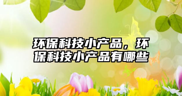 環(huán)?？萍夹‘a(chǎn)品，環(huán)?？萍夹‘a(chǎn)品有哪些