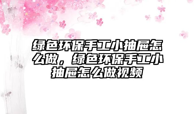 綠色環(huán)保手工小抽屜怎么做，綠色環(huán)保手工小抽屜怎么做視頻