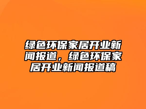 綠色環(huán)保家居開業(yè)新聞報道，綠色環(huán)保家居開業(yè)新聞報道稿