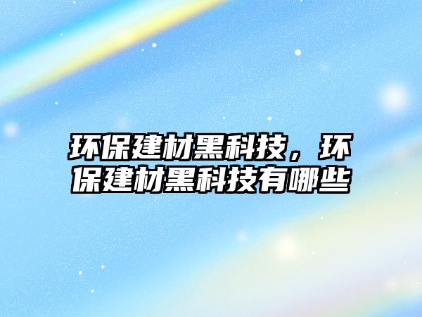 環(huán)保建材黑科技，環(huán)保建材黑科技有哪些