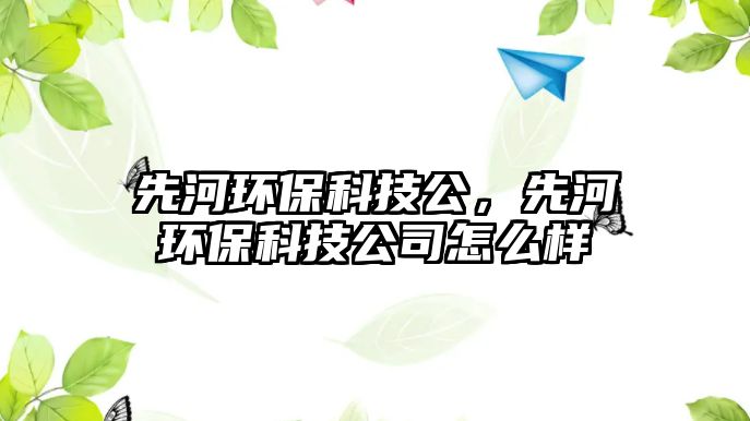先河環(huán)保科技公，先河環(huán)?？萍脊驹趺礃? class=