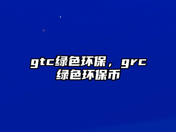 gtc綠色環(huán)保，grc綠色環(huán)保幣
