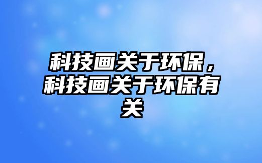 科技畫關(guān)于環(huán)保，科技畫關(guān)于環(huán)保有關(guān)