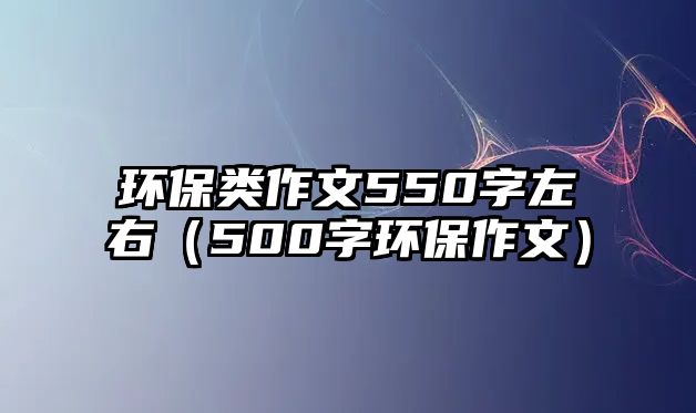 環(huán)保類作文550字左右（500字環(huán)保作文）