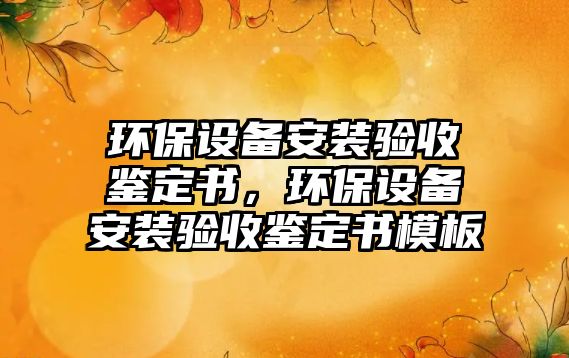 環(huán)保設(shè)備安裝驗(yàn)收鑒定書，環(huán)保設(shè)備安裝驗(yàn)收鑒定書模板