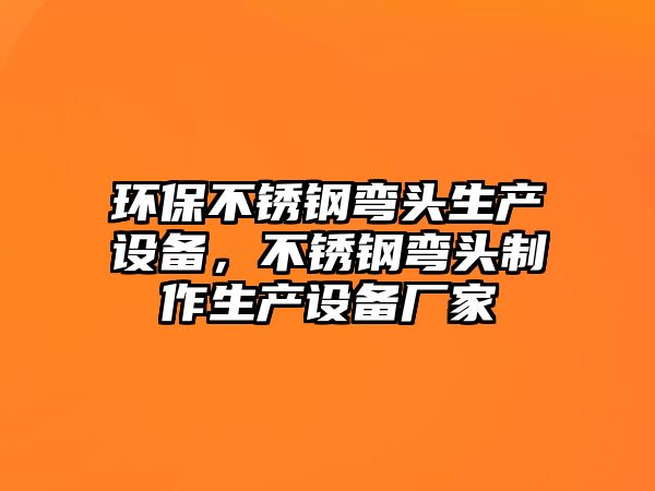 環(huán)保不銹鋼彎頭生產設備，不銹鋼彎頭制作生產設備廠家
