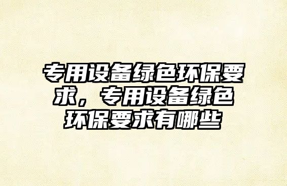 專用設(shè)備綠色環(huán)保要求，專用設(shè)備綠色環(huán)保要求有哪些