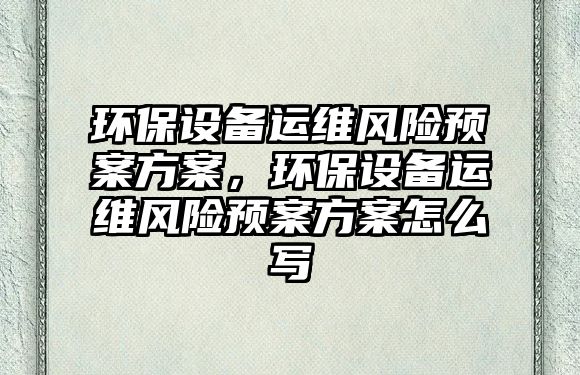 環(huán)保設(shè)備運(yùn)維風(fēng)險(xiǎn)預(yù)案方案，環(huán)保設(shè)備運(yùn)維風(fēng)險(xiǎn)預(yù)案方案怎么寫