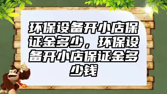 環(huán)保設(shè)備開小店保證金多少，環(huán)保設(shè)備開小店保證金多少錢