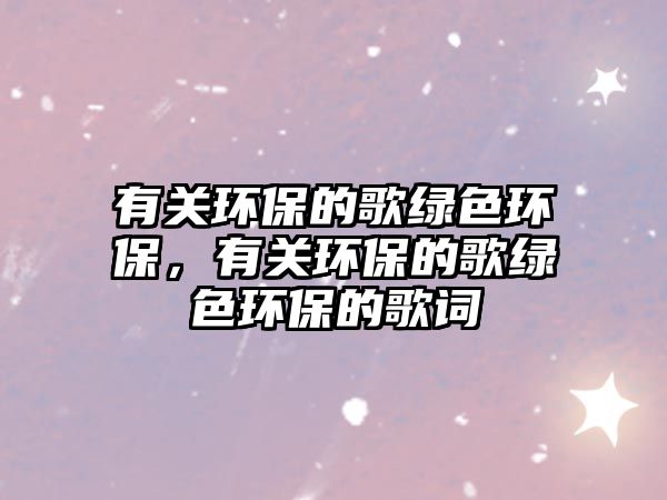 有關(guān)環(huán)保的歌綠色環(huán)保，有關(guān)環(huán)保的歌綠色環(huán)保的歌詞