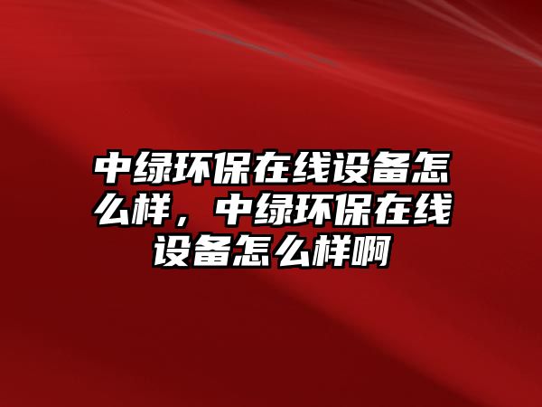 中綠環(huán)保在線設(shè)備怎么樣，中綠環(huán)保在線設(shè)備怎么樣啊