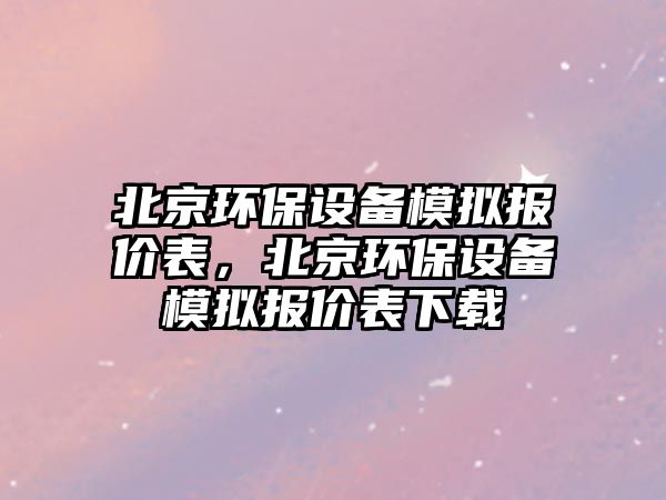 北京環(huán)保設(shè)備模擬報價表，北京環(huán)保設(shè)備模擬報價表下載
