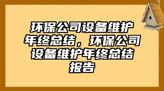 環(huán)保公司設(shè)備維護(hù)年終總結(jié)，環(huán)保公司設(shè)備維護(hù)年終總結(jié)報(bào)告