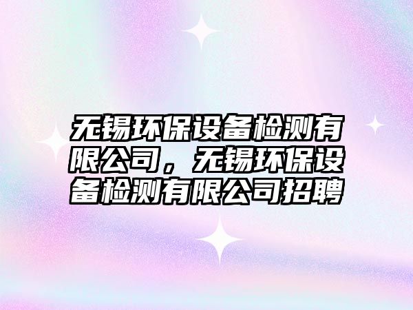 無錫環(huán)保設(shè)備檢測(cè)有限公司，無錫環(huán)保設(shè)備檢測(cè)有限公司招聘
