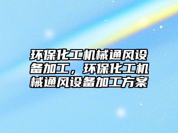 環(huán)保化工機(jī)械通風(fēng)設(shè)備加工，環(huán)保化工機(jī)械通風(fēng)設(shè)備加工方案