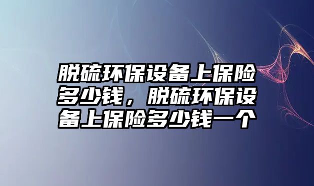 脫硫環(huán)保設(shè)備上保險(xiǎn)多少錢，脫硫環(huán)保設(shè)備上保險(xiǎn)多少錢一個(gè)