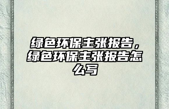 綠色環(huán)保主張報(bào)告，綠色環(huán)保主張報(bào)告怎么寫