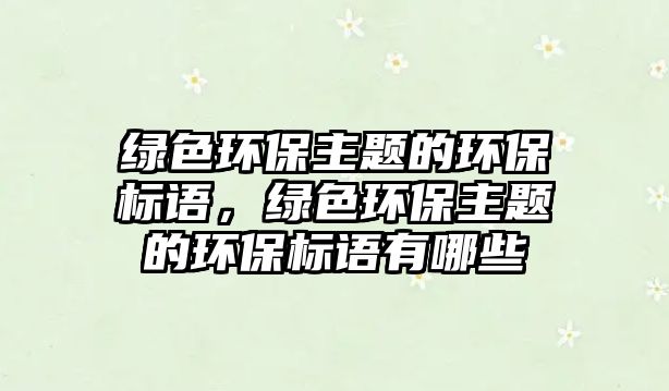 綠色環(huán)保主題的環(huán)保標(biāo)語，綠色環(huán)保主題的環(huán)保標(biāo)語有哪些