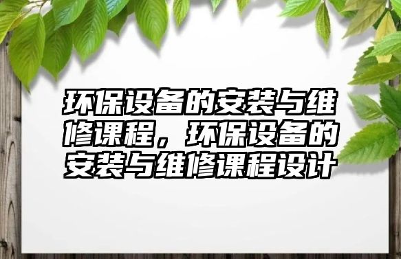環(huán)保設(shè)備的安裝與維修課程，環(huán)保設(shè)備的安裝與維修課程設(shè)計