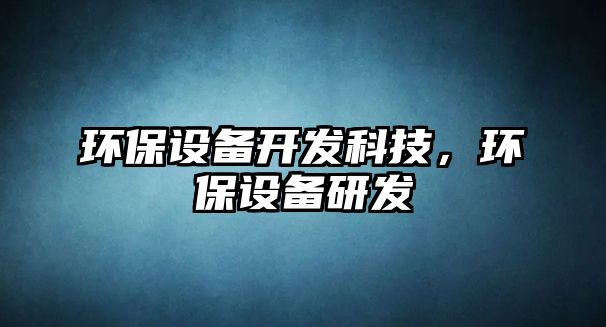 環(huán)保設(shè)備開發(fā)科技，環(huán)保設(shè)備研發(fā)