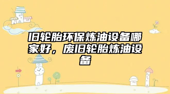 舊輪胎環(huán)保煉油設(shè)備哪家好，廢舊輪胎煉油設(shè)備