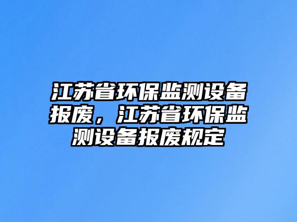 江蘇省環(huán)保監(jiān)測設備報廢，江蘇省環(huán)保監(jiān)測設備報廢規(guī)定