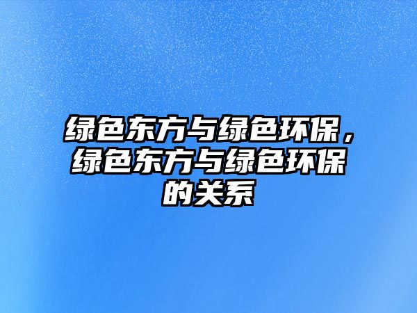 綠色東方與綠色環(huán)保，綠色東方與綠色環(huán)保的關(guān)系