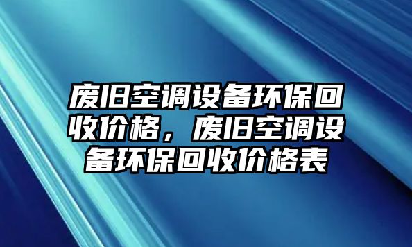 廢舊空調(diào)設(shè)備環(huán)?；厥諆r格，廢舊空調(diào)設(shè)備環(huán)保回收價格表
