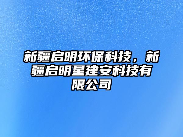 新疆啟明環(huán)保科技，新疆啟明星建安科技有限公司