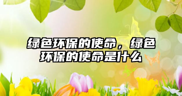綠色環(huán)保的使命，綠色環(huán)保的使命是什么