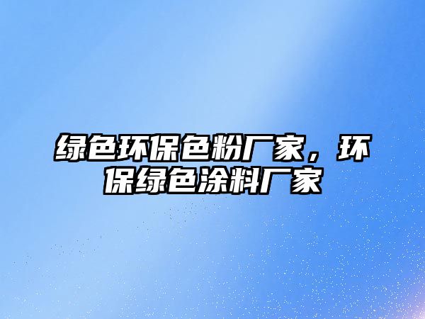 綠色環(huán)保色粉廠(chǎng)家，環(huán)保綠色涂料廠(chǎng)家