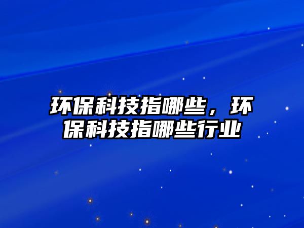 環(huán)保科技指哪些，環(huán)?？萍贾改男┬袠I(yè)