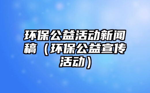 環(huán)保公益活動(dòng)新聞稿（環(huán)保公益宣傳活動(dòng)）