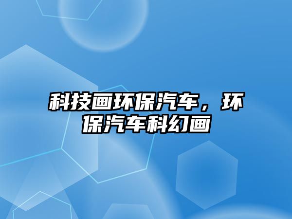 科技畫(huà)環(huán)保汽車(chē)，環(huán)保汽車(chē)科幻畫(huà)