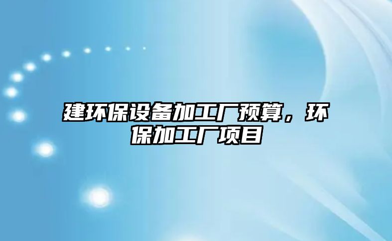 建環(huán)保設(shè)備加工廠預(yù)算，環(huán)保加工廠項目