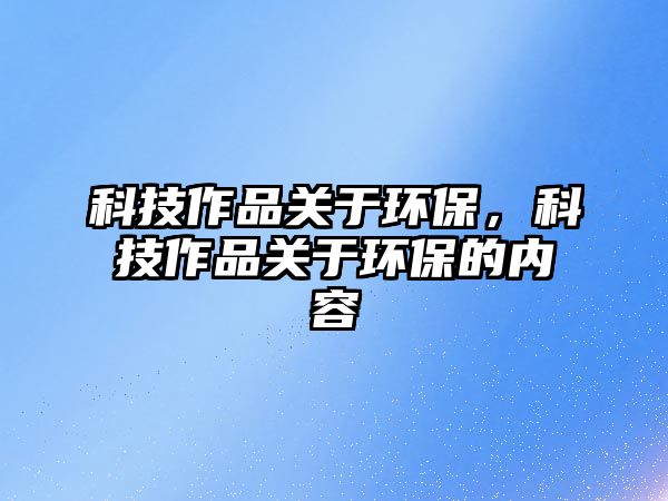 科技作品關(guān)于環(huán)保，科技作品關(guān)于環(huán)保的內(nèi)容