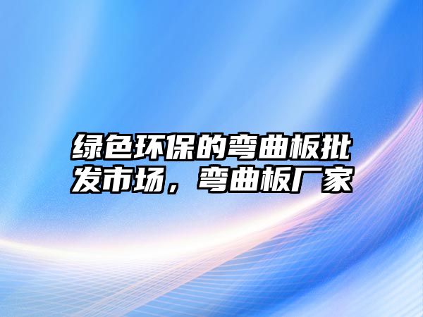 綠色環(huán)保的彎曲板批發(fā)市場，彎曲板廠家