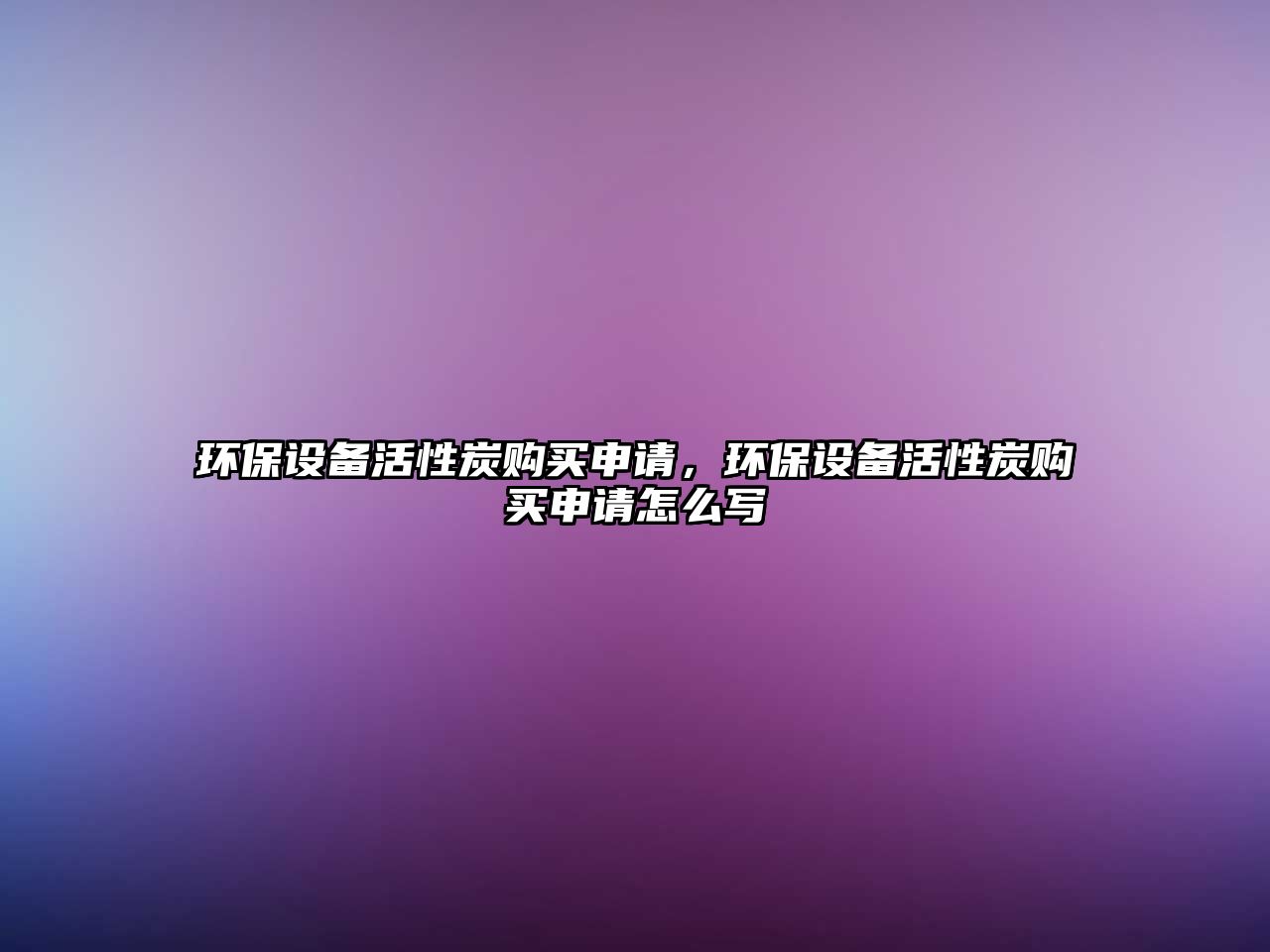 環(huán)保設(shè)備活性炭購買申請，環(huán)保設(shè)備活性炭購買申請怎么寫