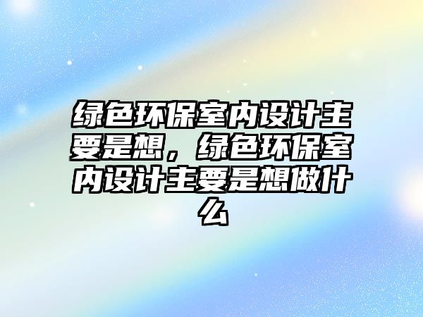 綠色環(huán)保室內(nèi)設(shè)計(jì)主要是想，綠色環(huán)保室內(nèi)設(shè)計(jì)主要是想做什么