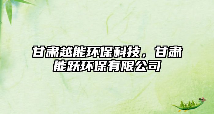 甘肅越能環(huán)?？萍?，甘肅能躍環(huán)保有限公司