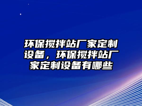 環(huán)保攪拌站廠家定制設(shè)備，環(huán)保攪拌站廠家定制設(shè)備有哪些