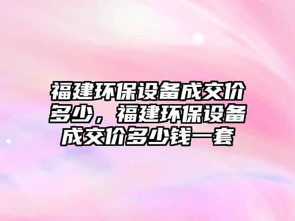福建環(huán)保設(shè)備成交價(jià)多少，福建環(huán)保設(shè)備成交價(jià)多少錢(qián)一套