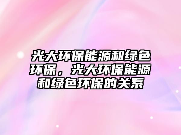 光大環(huán)保能源和綠色環(huán)保，光大環(huán)保能源和綠色環(huán)保的關(guān)系