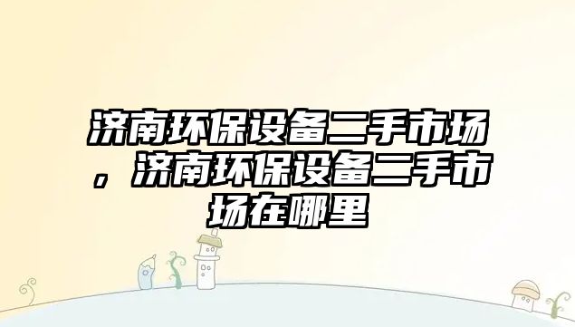 濟(jì)南環(huán)保設(shè)備二手市場，濟(jì)南環(huán)保設(shè)備二手市場在哪里