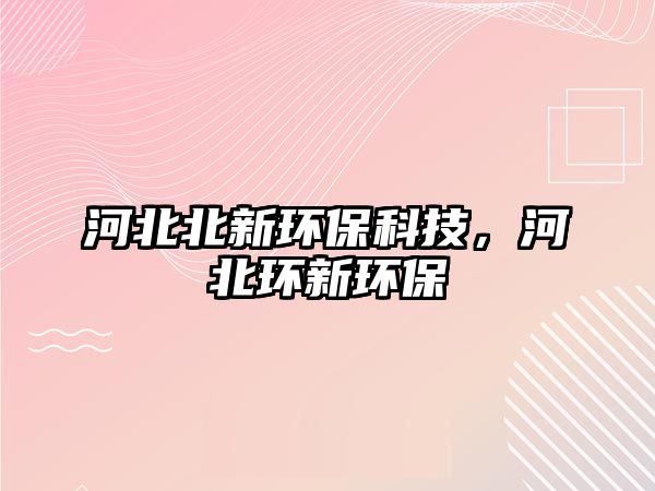 河北北新環(huán)?？萍?，河北環(huán)新環(huán)保