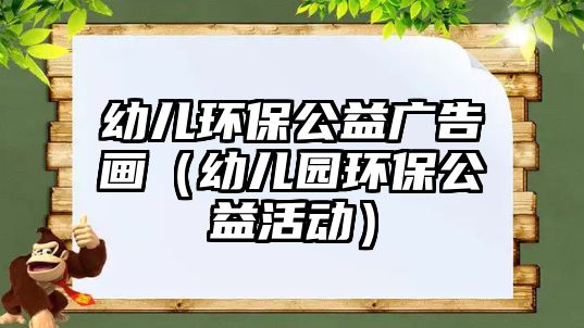 幼兒環(huán)保公益廣告畫（幼兒園環(huán)保公益活動）