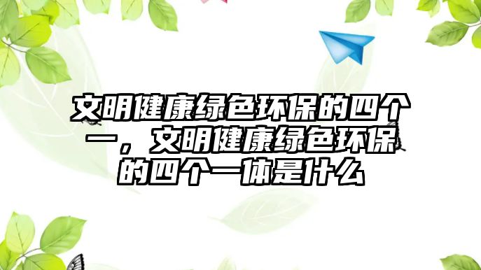 文明健康綠色環(huán)保的四個(gè)一，文明健康綠色環(huán)保的四個(gè)一體是什么