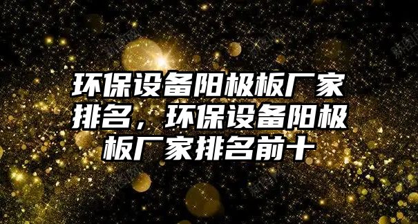 環(huán)保設(shè)備陽極板廠家排名，環(huán)保設(shè)備陽極板廠家排名前十