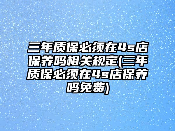 三年質(zhì)保必須在4s店保養(yǎng)嗎相關(guān)規(guī)定(三年質(zhì)保必須在4s店保養(yǎng)嗎免費)