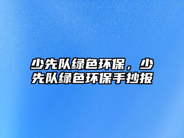 少先隊(duì)綠色環(huán)保，少先隊(duì)綠色環(huán)保手抄報(bào)